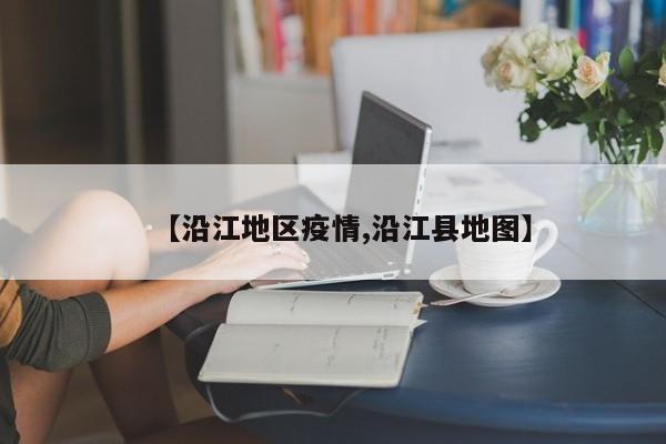 【沿江地区疫情,沿江县地图】