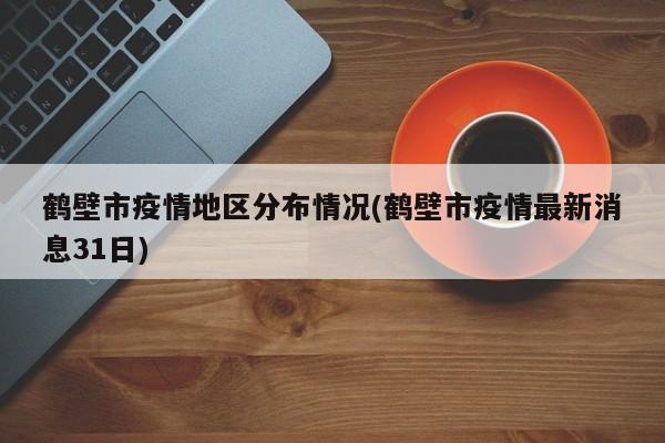 鹤壁市疫情地区分布情况(鹤壁市疫情最新消息31日)