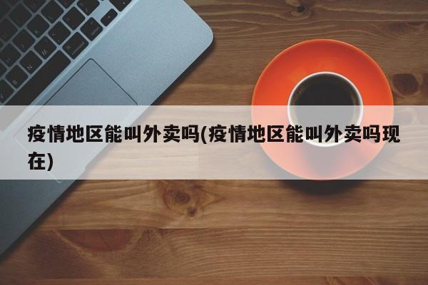 疫情地区能叫外卖吗(疫情地区能叫外卖吗现在)