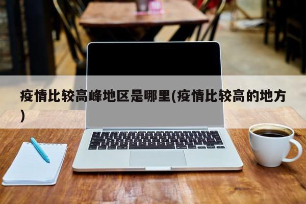 疫情比较高峰地区是哪里(疫情比较高的地方)