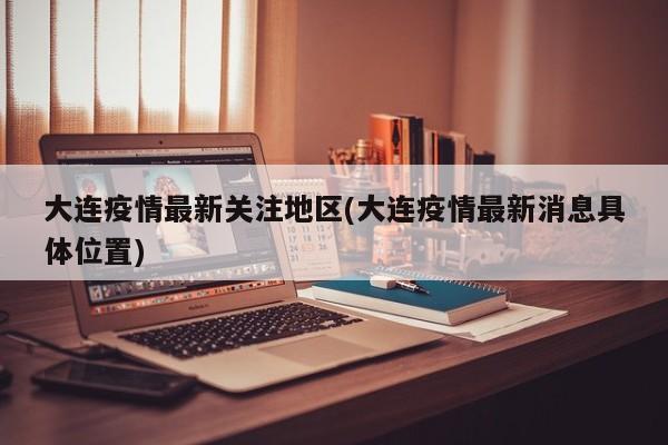 大连疫情最新关注地区(大连疫情最新消息具体位置)