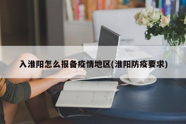 入淮阳怎么报备疫情地区(淮阳防疫要求)