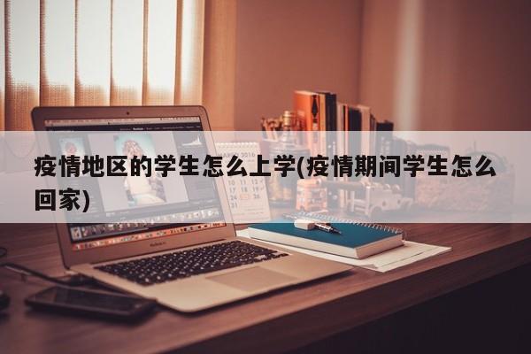 疫情地区的学生怎么上学(疫情期间学生怎么回家)