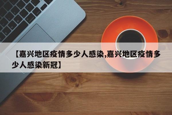 【嘉兴地区疫情多少人感染,嘉兴地区疫情多少人感染新冠】