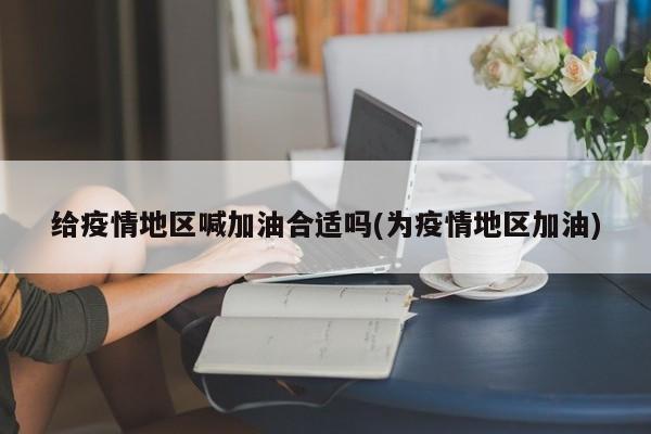 给疫情地区喊加油合适吗(为疫情地区加油)