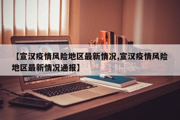 【宣汉疫情风险地区最新情况,宣汉疫情风险地区最新情况通报】