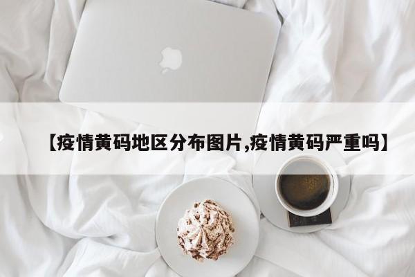 【疫情黄码地区分布图片,疫情黄码严重吗】