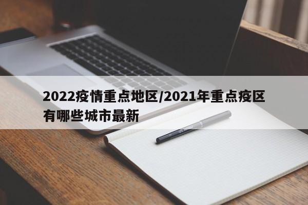 2022疫情重点地区/2021年重点疫区有哪些城市最新