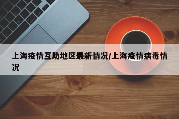 上海疫情互助地区最新情况/上海疫情病毒情况
