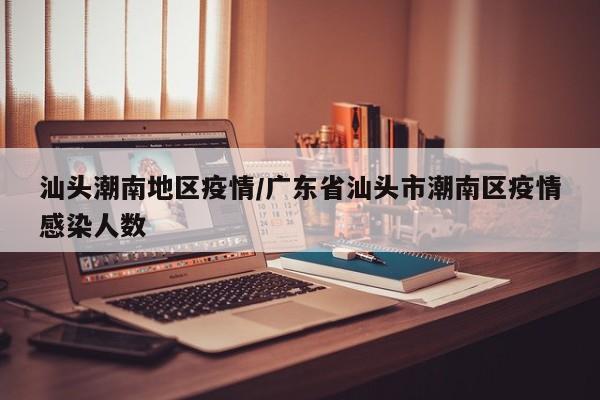 汕头潮南地区疫情/广东省汕头市潮南区疫情感染人数