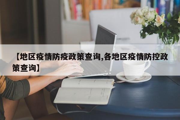 【地区疫情防疫政策查询,各地区疫情防控政策查询】