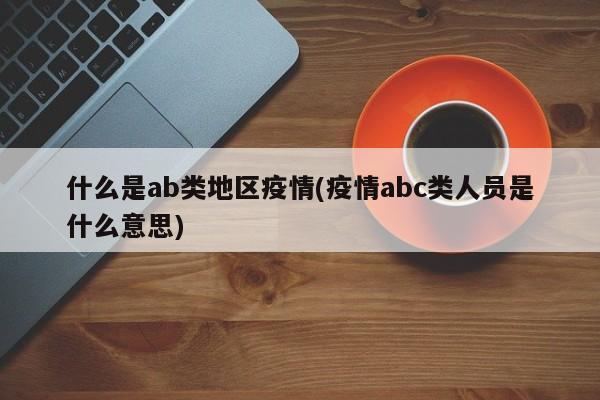 什么是ab类地区疫情(疫情abc类人员是什么意思)