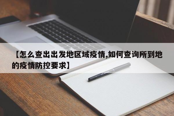 【怎么查出出发地区域疫情,如何查询所到地的疫情防控要求】
