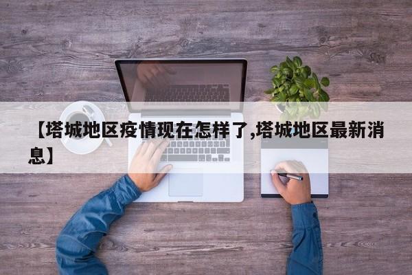 【塔城地区疫情现在怎样了,塔城地区最新消息】