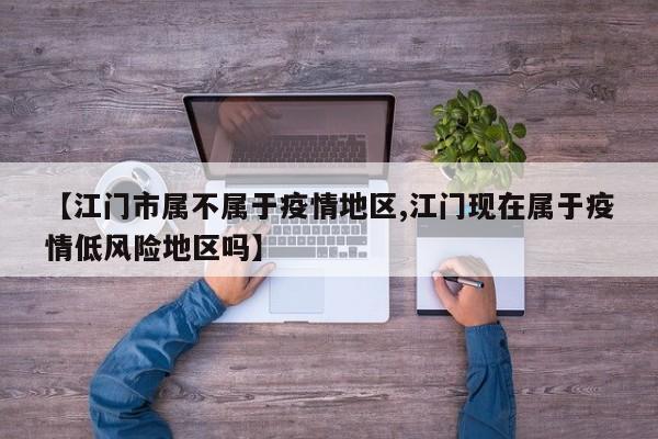【江门市属不属于疫情地区,江门现在属于疫情低风险地区吗】