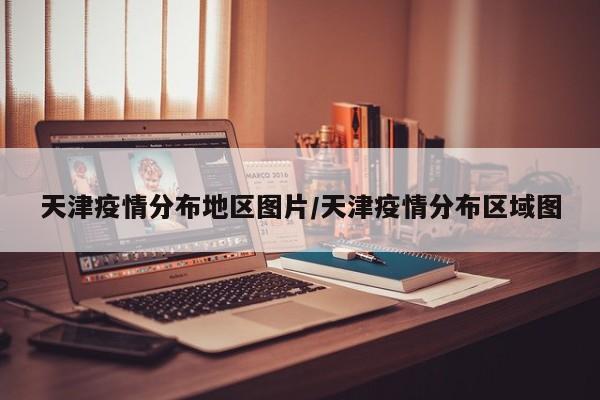 天津疫情分布地区图片/天津疫情分布区域图