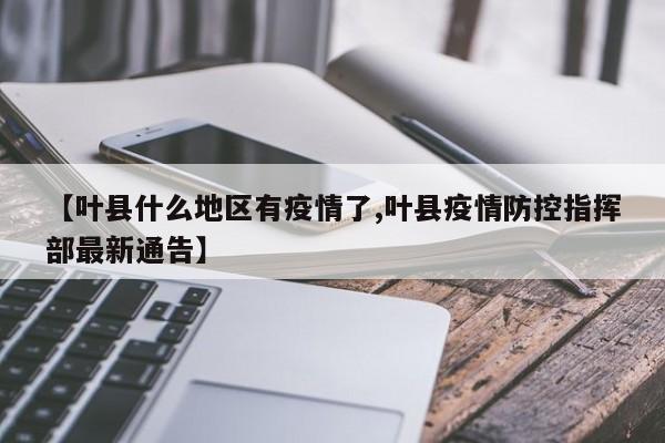 【叶县什么地区有疫情了,叶县疫情防控指挥部最新通告】