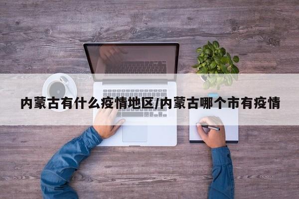 内蒙古有什么疫情地区/内蒙古哪个市有疫情