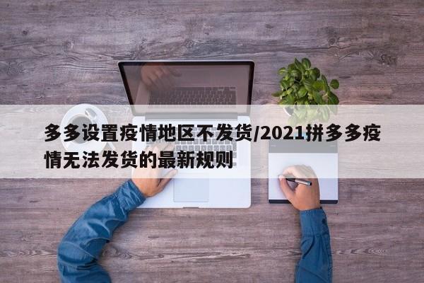 多多设置疫情地区不发货/2021拼多多疫情无法发货的最新规则