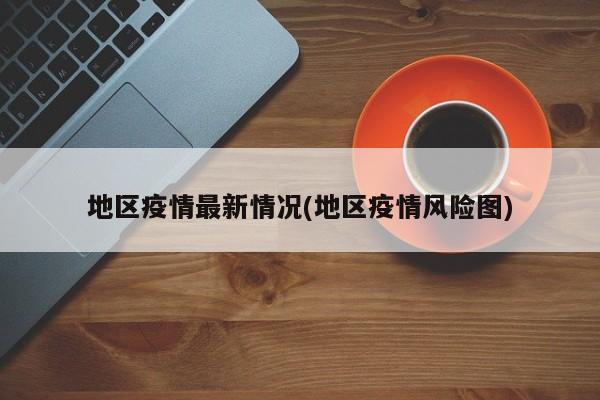 地区疫情最新情况(地区疫情风险图)