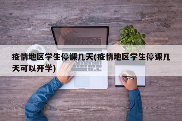 疫情地区学生停课几天(疫情地区学生停课几天可以开学)