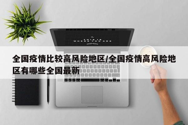 全国疫情比较高风险地区/全国疫情高风险地区有哪些全国最新