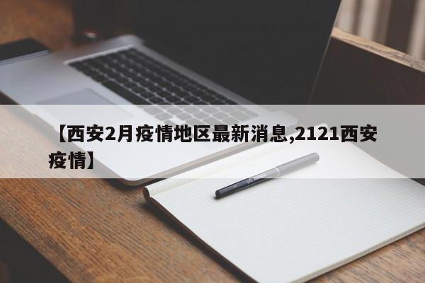 【西安2月疫情地区最新消息,2121西安疫情】
