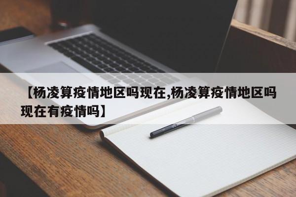 【杨凌算疫情地区吗现在,杨凌算疫情地区吗现在有疫情吗】