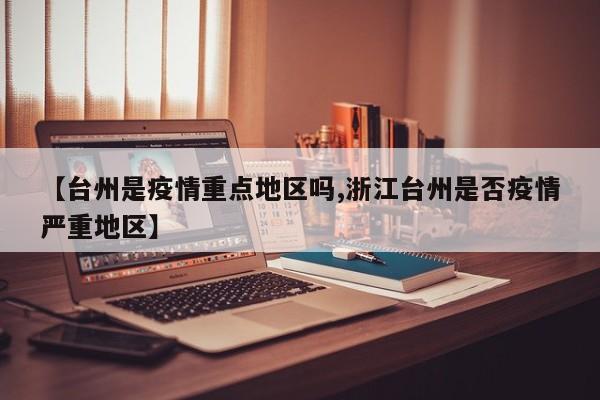 【台州是疫情重点地区吗,浙江台州是否疫情严重地区】