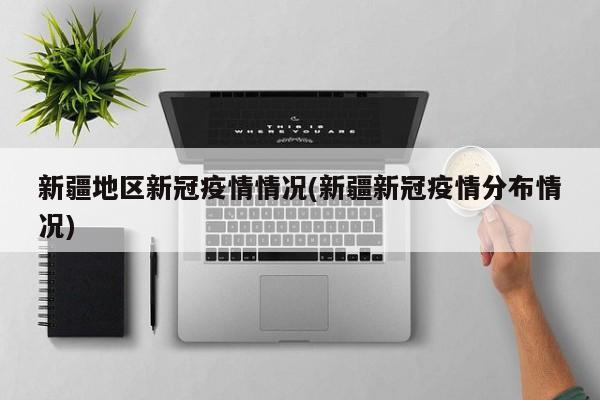 新疆地区新冠疫情情况(新疆新冠疫情分布情况)