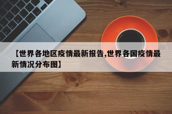 【世界各地区疫情最新报告,世界各国疫情最新情况分布图】
