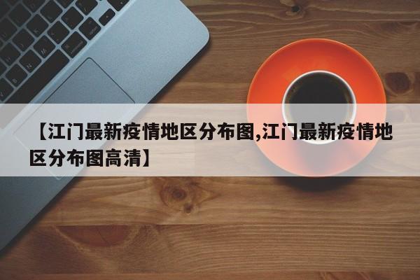 【江门最新疫情地区分布图,江门最新疫情地区分布图高清】