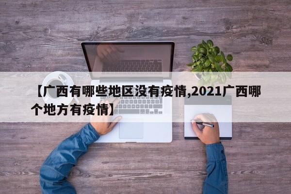 【广西有哪些地区没有疫情,2021广西哪个地方有疫情】