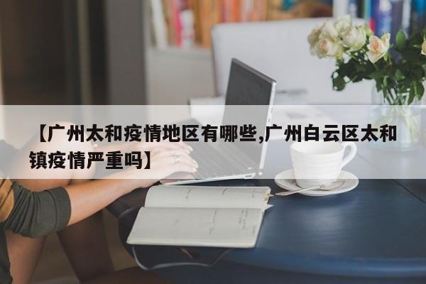 【广州太和疫情地区有哪些,广州白云区太和镇疫情严重吗】