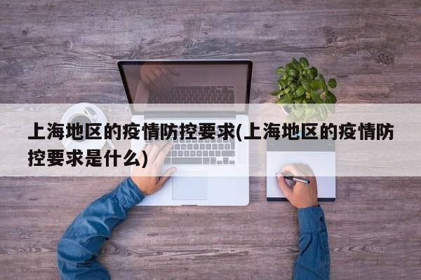 上海地区的疫情防控要求(上海地区的疫情防控要求是什么)