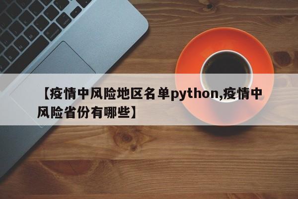 【疫情中风险地区名单python,疫情中风险省份有哪些】