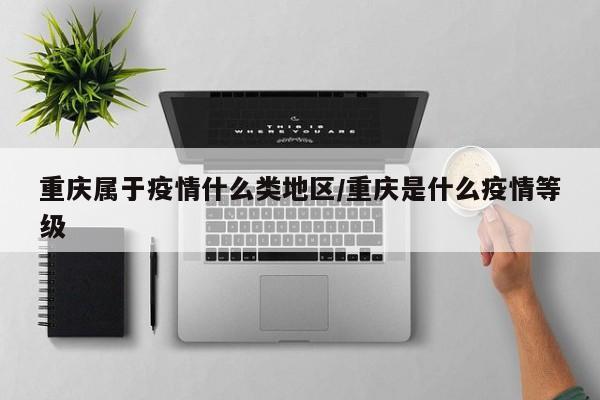 重庆属于疫情什么类地区/重庆是什么疫情等级