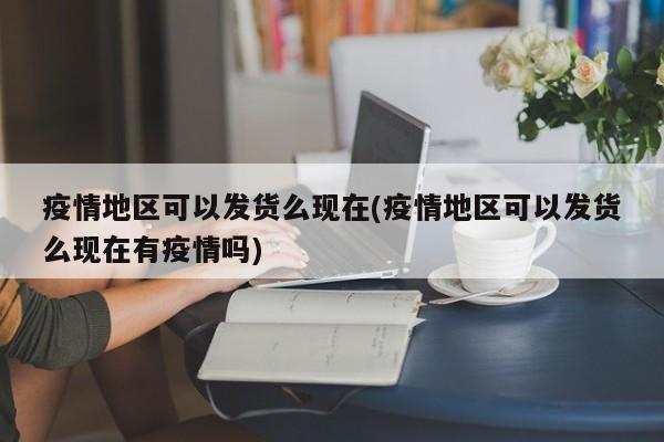 疫情地区可以发货么现在(疫情地区可以发货么现在有疫情吗)