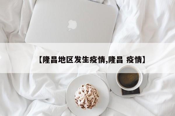 【隆昌地区发生疫情,隆昌 疫情】