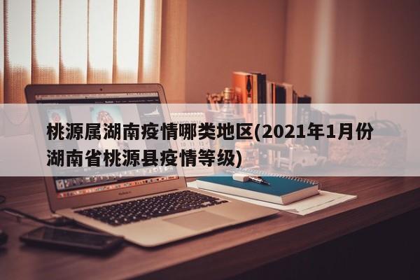 桃源属湖南疫情哪类地区(2021年1月份湖南省桃源县疫情等级)