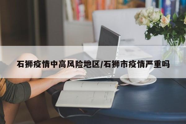 石狮疫情中高风险地区/石狮市疫情严重吗