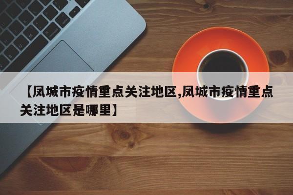 【凤城市疫情重点关注地区,凤城市疫情重点关注地区是哪里】