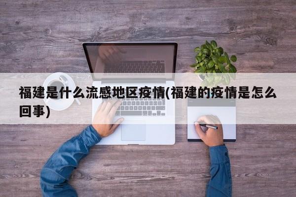 福建是什么流感地区疫情(福建的疫情是怎么回事)
