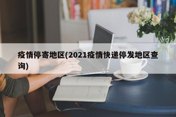 疫情停寄地区(2021疫情快递停发地区查询)