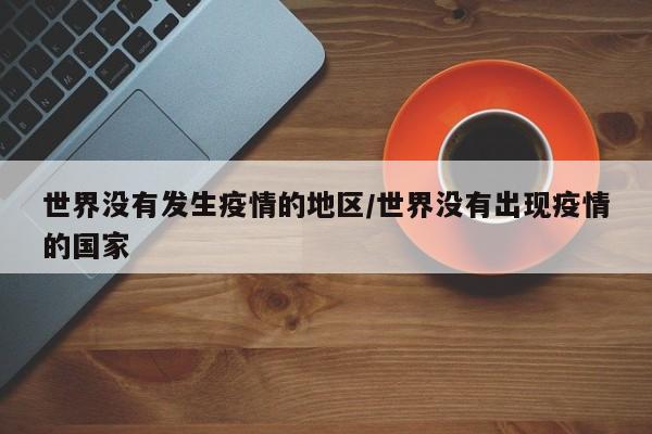 世界没有发生疫情的地区/世界没有出现疫情的国家