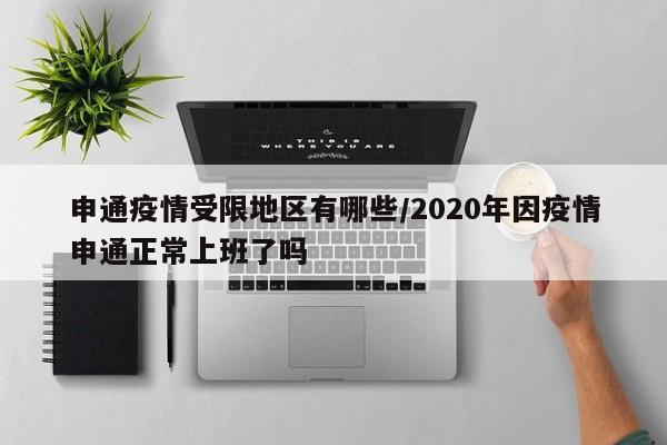 申通疫情受限地区有哪些/2020年因疫情申通正常上班了吗