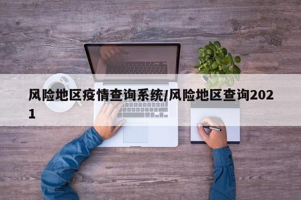 风险地区疫情查询系统/风险地区查询2021