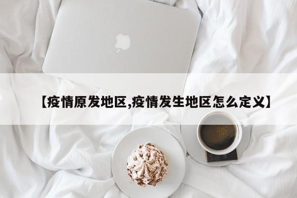 【疫情原发地区,疫情发生地区怎么定义】