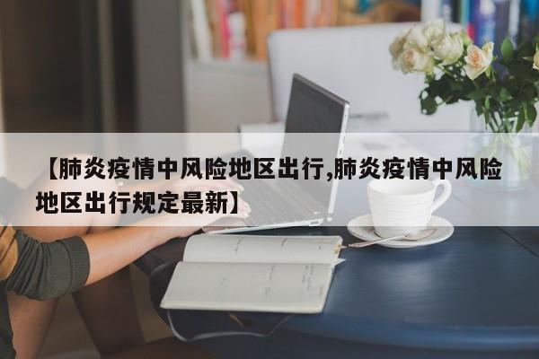 【肺炎疫情中风险地区出行,肺炎疫情中风险地区出行规定最新】