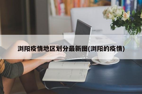 浏阳疫情地区划分最新图(浏阳的疫情)